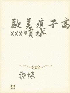 欧美疯子高潮xxxx喷水