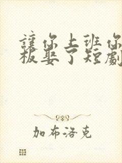 让你上班你把老板娶了短剧