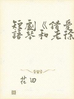 短剧《错爱》汪语琴和老徐