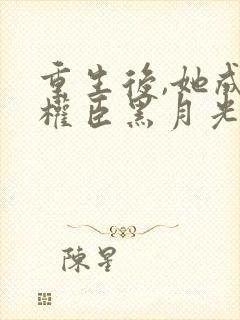 重生后,她成了权臣黑月光原著