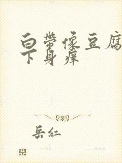 白带像豆腐渣,下身痒