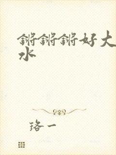 锵锵锵好大好多水