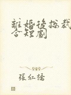 离婚后总裁求复合短剧