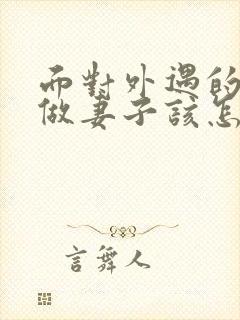 面对外遇的老公做妻子该怎么做