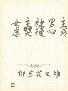 女主被男主惩罚虐哭后心疼的小说古