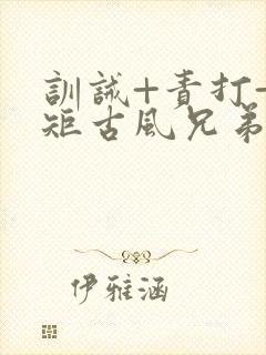 训诫+责打+规矩古风兄弟