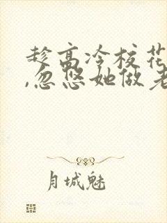 趁高冷校花青涩,忽悠她做老婆小说阅读