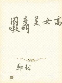 国产美女高潮嗷嗷叫封面