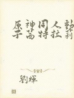 原神同人动画片子茜特拉莉