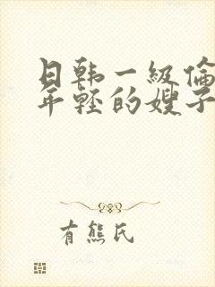 日韩一级伦理片年轻的嫂子