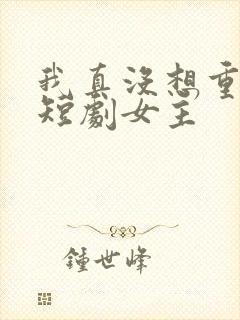 我真没想重生啊短剧女主