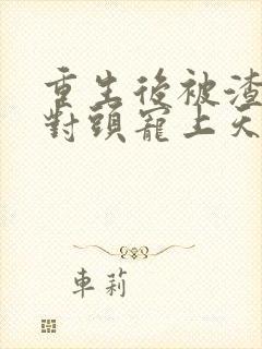 重生后被渣男死对头宠上天最新篇章