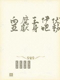 向魔王伊伏洛基亚献身吧动漫全集