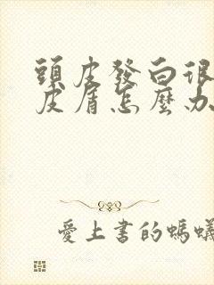 头皮发白很多头皮屑怎么办