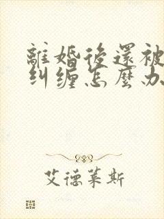 离婚后还被前夫纠缠怎么办