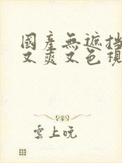 国产无遮挡又黄又爽又色视频免费