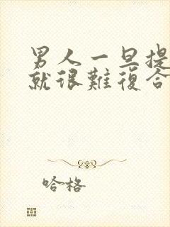 男人一旦提分手就很难复合吗