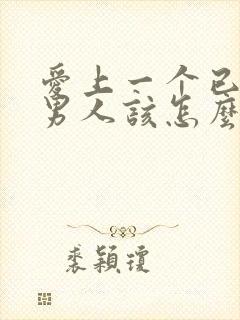 爱上一个已婚的男人该怎么办