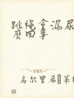 跳绳会漏尿 怎么回事