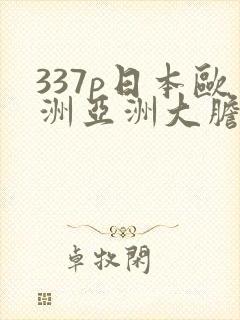 337p日本欧洲亚洲大胆色噜