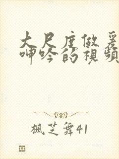 大尺度做爰床戏呻吟的视频