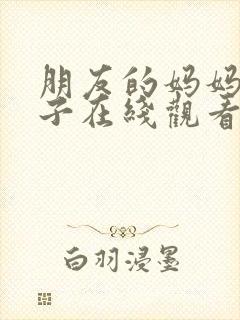 朋友的妈妈和妻子在线观看