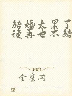 结婚太累了,以后再也不结了