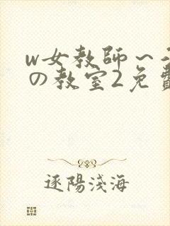 w女教师～淫辱の教室2免费