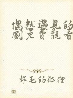 偶然遇见的你短剧免费观看完整版