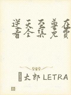 逆天至尊在线观看全集免费高清播放