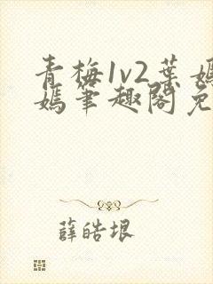 青梅1v2叶嫣嫣笔趣阁免费阅读