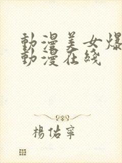 动漫美女爆羞羞动漫在线