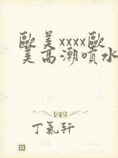 欧美xxxx欧美高潮喷水