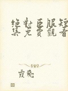 绝对臣服短剧全集免费观看