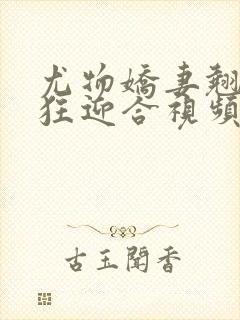 尤物娇妻翘臀疯狂迎合视频