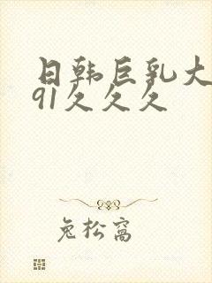 日韩巨乳大奶乳91久久久