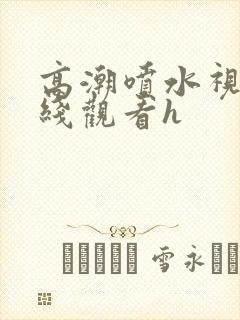 高潮喷水视频在线观看h封面