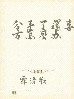 分手了还喜欢对方怎么办