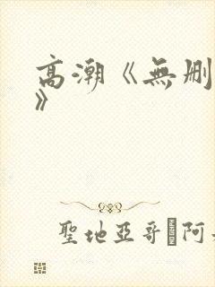 高潮《无删减4》