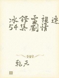 冰锋电视连续剧54集剧情