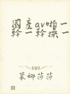 国产av啪一啪干一干操一操