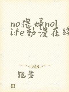 no猥妇nolife动漫在线观看中文弹幕