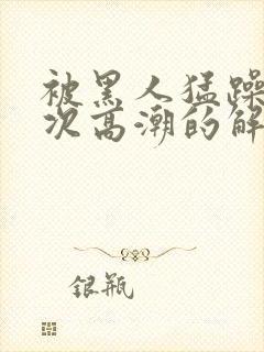 被黑人猛躁10次高潮的解决方法