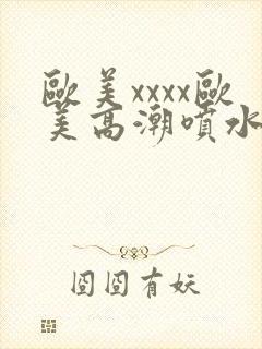 欧美xxxx欧美高潮喷水