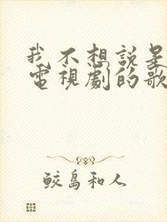 我不想说是哪部电视剧的歌