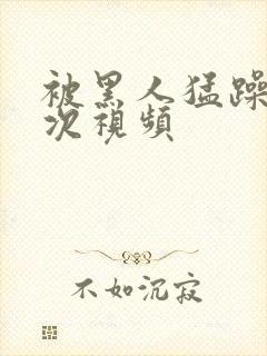 被黑人猛躁10次视频