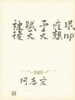 被赋予催眠系统后天天想nph