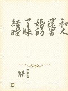 结了婚还和别人暧昧的男人