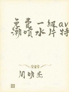 免费一级av高潮喷水片特黄