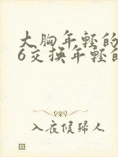 大胸年轻的搜子6交换年轻的嫂子